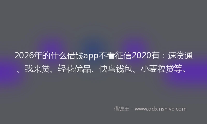 2026年的什么借钱app不看征信2020有：速贷通、我来贷、轻花优品、快鸟钱包、小麦粒贷等。