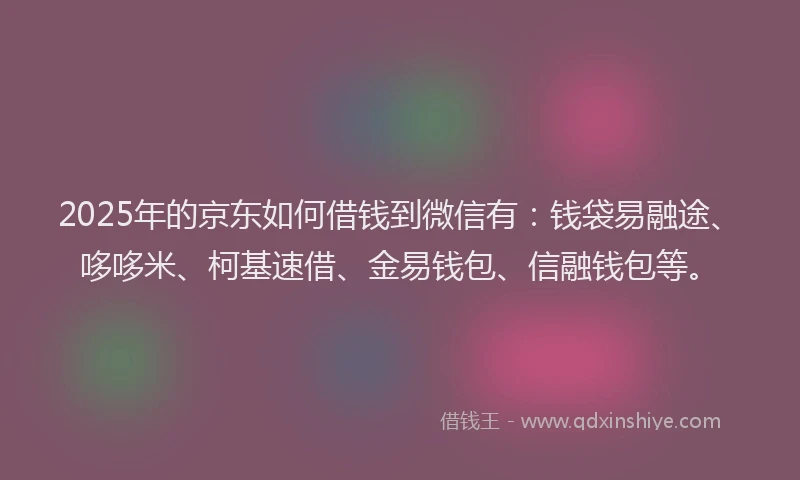 2025年的京东如何借钱到微信有:钱袋易融途、哆哆米、柯基速借、金易钱包、信融钱包等。