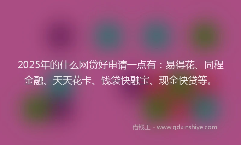 2025年的什么网贷好申请一点有：易得花、同程金融、天天花卡、钱袋快融宝、现金快贷等。