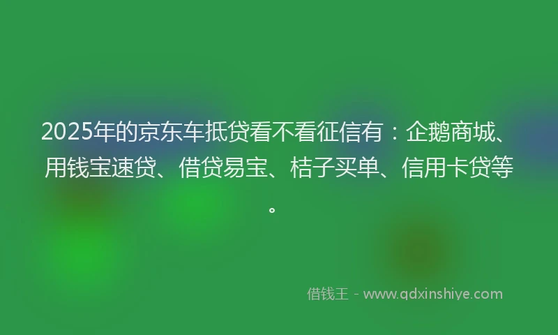 2025年的京东车抵贷看不看征信有:企鹅商城、用钱宝速贷、借贷易宝、桔子买单、信用卡贷等。