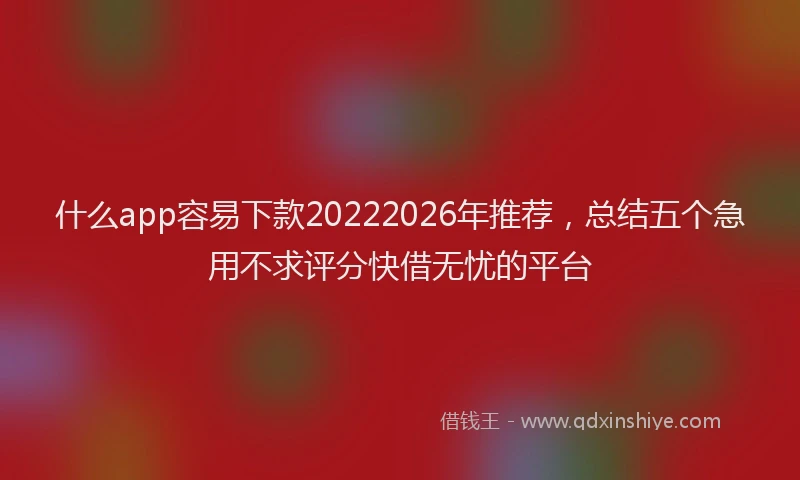 什么app容易下款20222026年推荐，总结五个急用不求评分快借无忧的平台