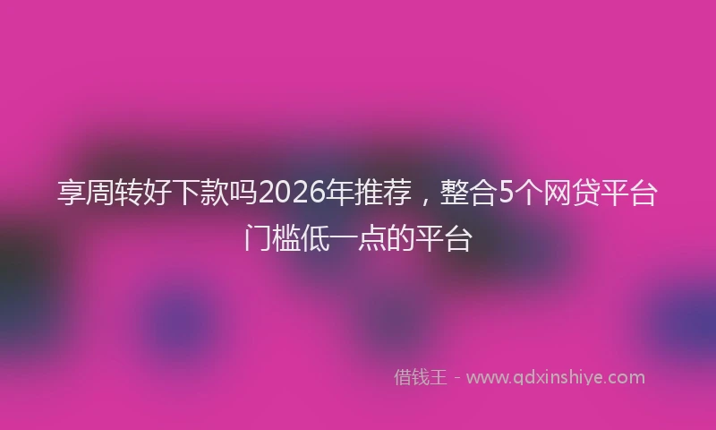 享周转好下款吗2026年推荐，整合5个网贷平台门槛低一点的平台
