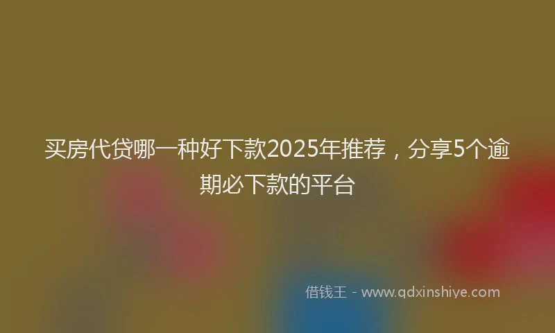 买房代贷哪一种好下款2025年推荐，分享5个逾期必下款的平台