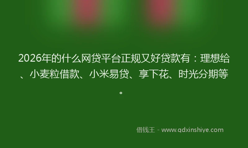 2026年的什么网贷平台正规又好贷款有：理想给、小麦粒借款、小米易贷、享下花、时光分期等。