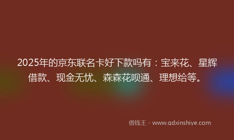 2025年的京东联名卡好下款吗有：宝来花、星辉借款、现金无忧、森森花呗通、理想给等。