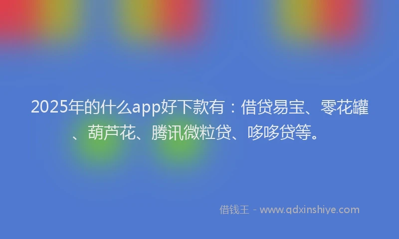 2025年的什么app好下款有：借贷易宝、零花罐、葫芦花、腾讯微粒贷、哆哆贷等。