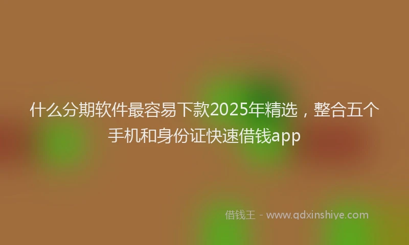 什么分期软件最容易下款2025年精选，整合五个手机和身份证快速借钱app
