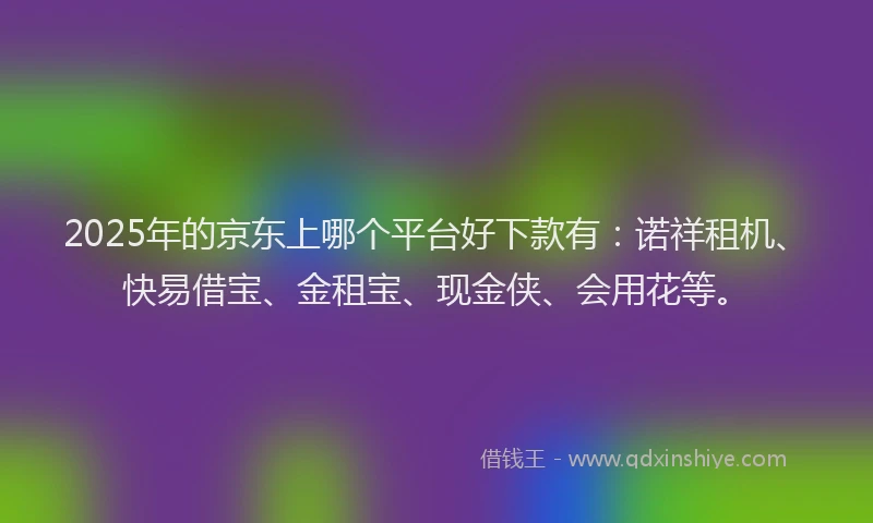 2025年的京东上哪个平台好下款有：诺祥租机、快易借宝、金租宝、现金侠、会用花等。