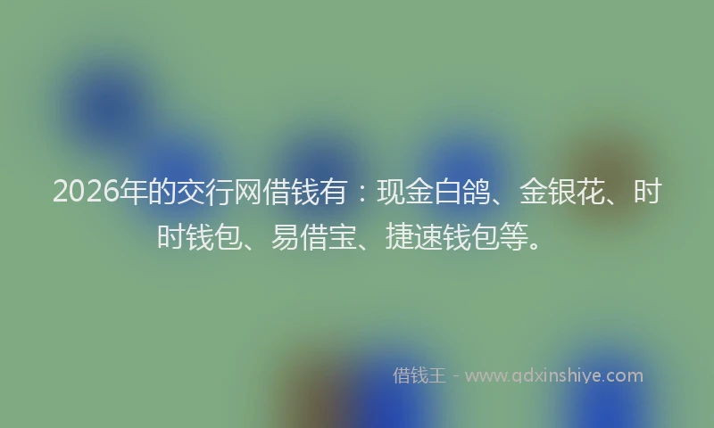 2026年的交行网借钱有：现金白鸽、金银花、时时钱包、易借宝、捷速钱包等。