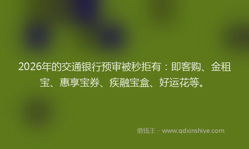 2026年的交通银行预审被秒拒有:即客购、金租宝、惠享宝券、疾融宝盒、好运花等。