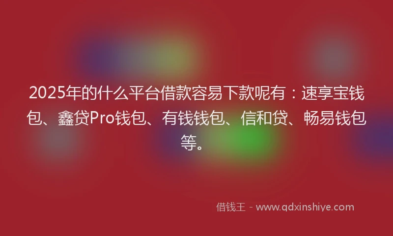 2025年的什么平台借款容易下款呢有：速享宝钱包、鑫贷Pro钱包、有钱钱包、信和贷、畅易钱包等。