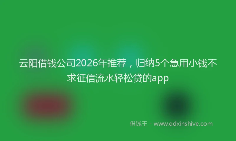 云阳借钱公司2026年推荐,归纳5个急用小钱不求征信流水轻松贷的app