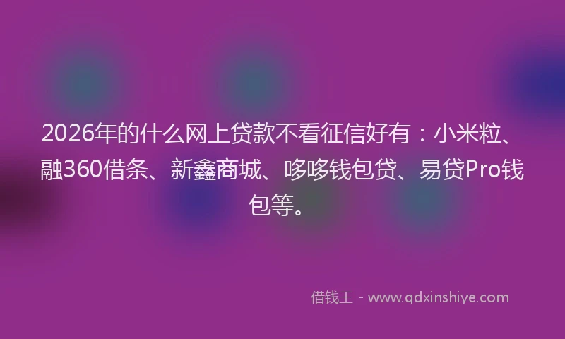 2026年的什么网上贷款不看征信好有：小米粒、融360借条、新鑫商城、哆哆钱包贷、易贷Pro钱包等。