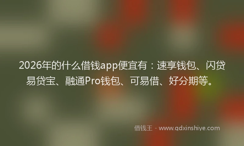 2026年的什么借钱app便宜有：速享钱包、闪贷易贷宝、融通Pro钱包、可易借、好分期等。