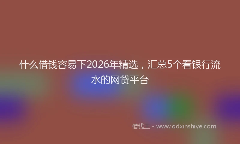 什么借钱容易下2026年精选，汇总5个看银行流水的网贷平台