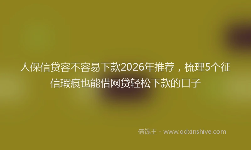 人保信贷容不容易下款2026年推荐,梳理5个征信瑕疵也能借网贷轻松下款的口子