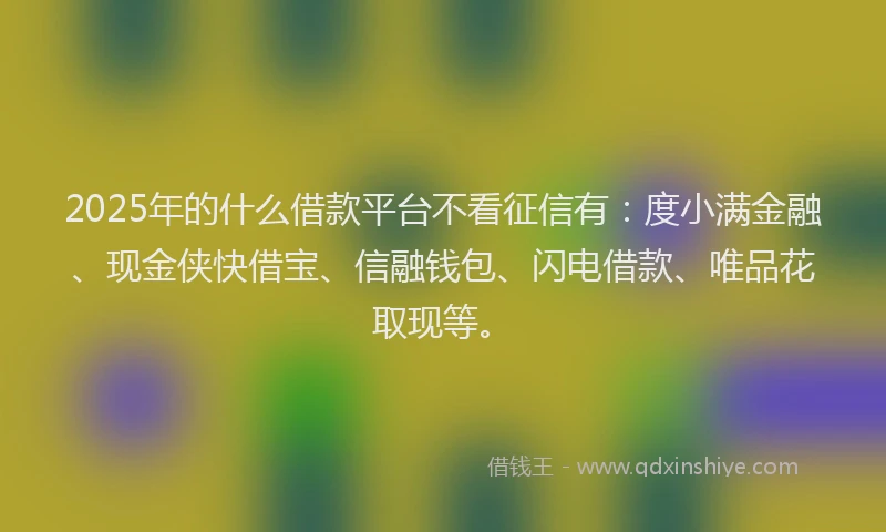 2025年的什么借款平台不看征信有：度小满金融、现金侠快借宝、信融钱包、闪电借款、唯品花取现等。