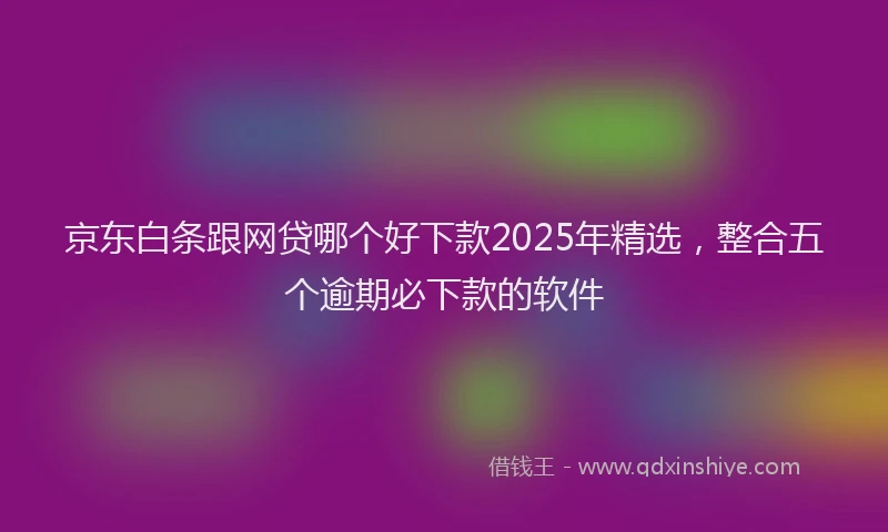 京东白条跟网贷哪个好下款2025年精选，整合五个逾期必下款的软件