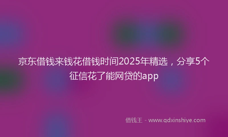 京东借钱来钱花借钱时间2025年精选,分享5个征信花了能网贷的app