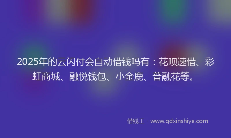 2025年的云闪付会自动借钱吗有：花呗速借、彩虹商城、融悦钱包、小金鹿、普融花等。