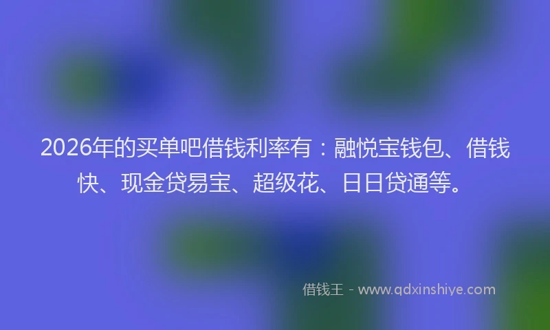 2026年的买单吧借钱利率有：融悦宝钱包、借钱快、现金贷易宝、超级花、日日贷通等。