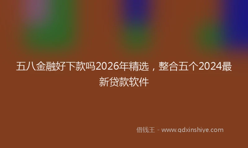 五八金融好下款吗2026年精选，整合五个2024最新贷款软件