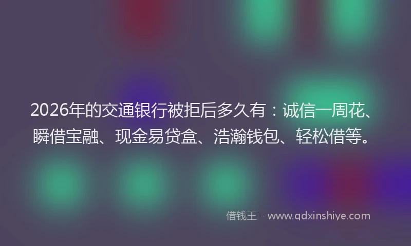 2026年的交通银行被拒后多久有：诚信一周花、瞬借宝融、现金易贷盒、浩瀚钱包、轻松借等。