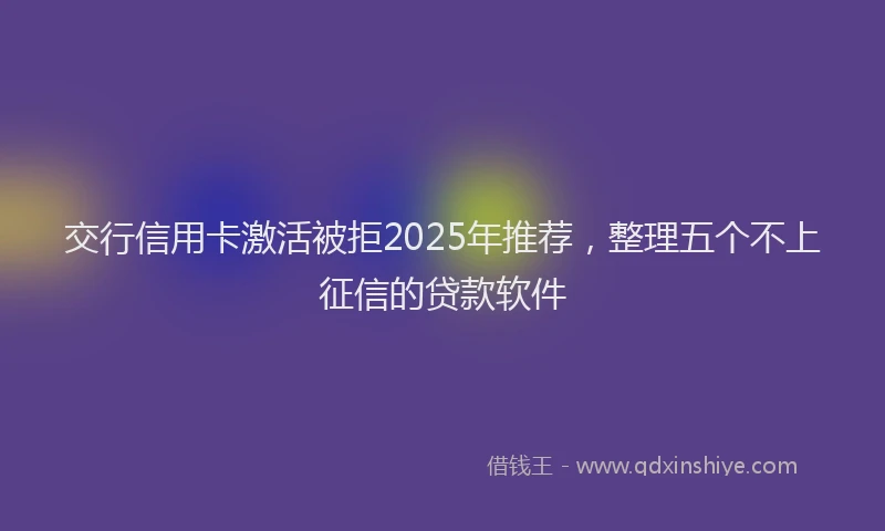 交行信用卡激活被拒2025年推荐,整理五个不上征信的贷款软件