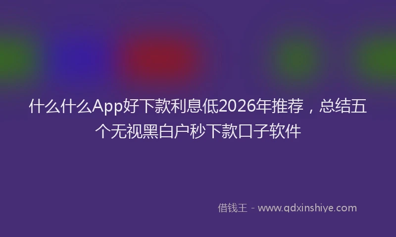 什么什么App好下款利息低2026年推荐，总结五个无视黑白户秒下款口子软件