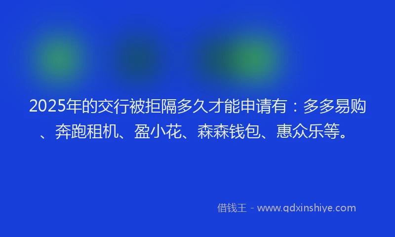 2025年的交行被拒隔多久才能申请有:多多易购、奔跑租机、盈小花、森森钱包、惠众乐等。