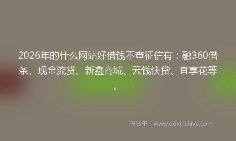 2026年的什么网站好借钱不查征信有:融360借条、现金流贷、新鑫商城、云钱快贷、宜享花等。