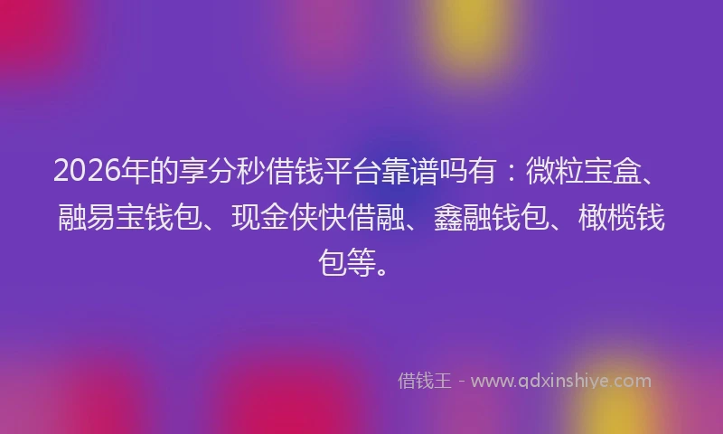 2026年的享分秒借钱平台靠谱吗有：微粒宝盒、融易宝钱包、现金侠快借融、鑫融钱包、橄榄钱包等。