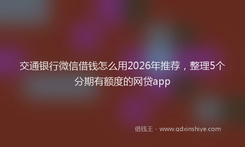 交通银行微信借钱怎么用2026年推荐，整理5个分期有额度的网贷app