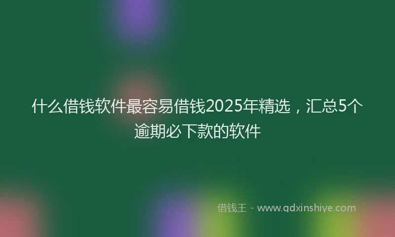 什么借钱软件最容易借钱2025年精选,汇总5个逾期必下款的软件