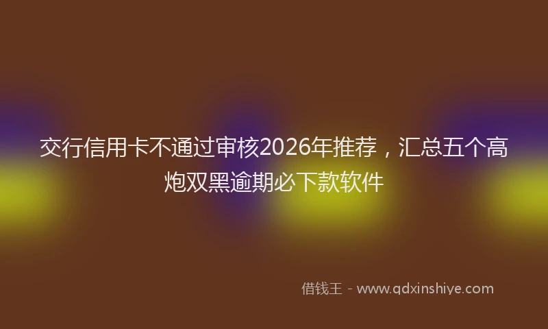 交行信用卡不通过审核2026年推荐，汇总五个高炮双黑逾期必下款软件