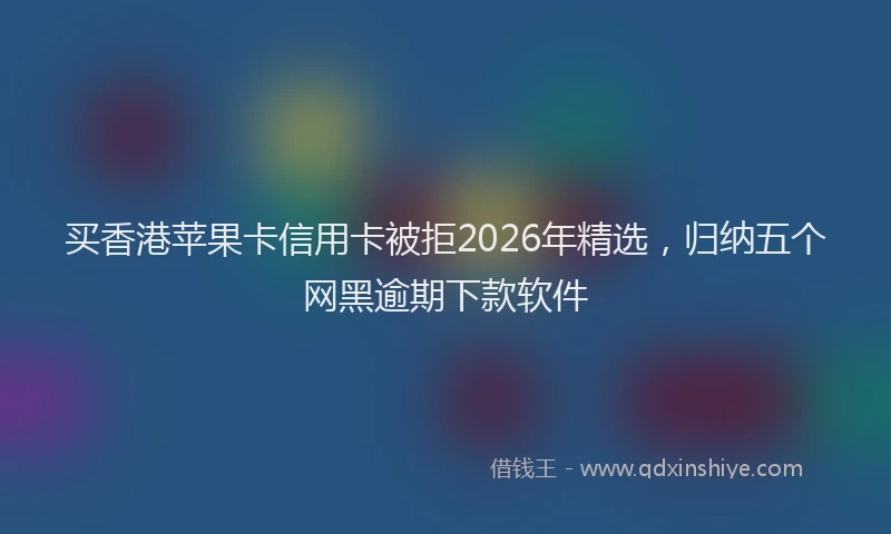 买香港苹果卡信用卡被拒2026年精选，归纳五个网黑逾期下款软件