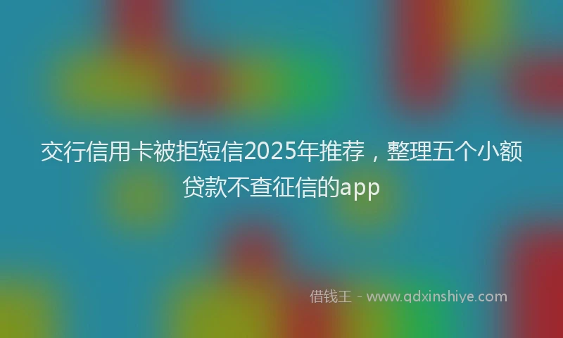交行信用卡被拒短信2025年推荐，整理五个小额贷款不查征信的app