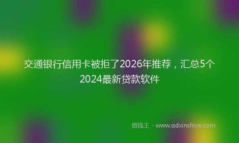 交通银行信用卡被拒了2026年推荐，汇总5个2024最新贷款软件