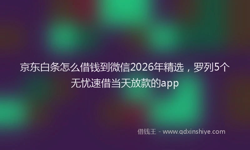 京东白条怎么借钱到微信2026年精选，罗列5个无忧速借当天放款的app