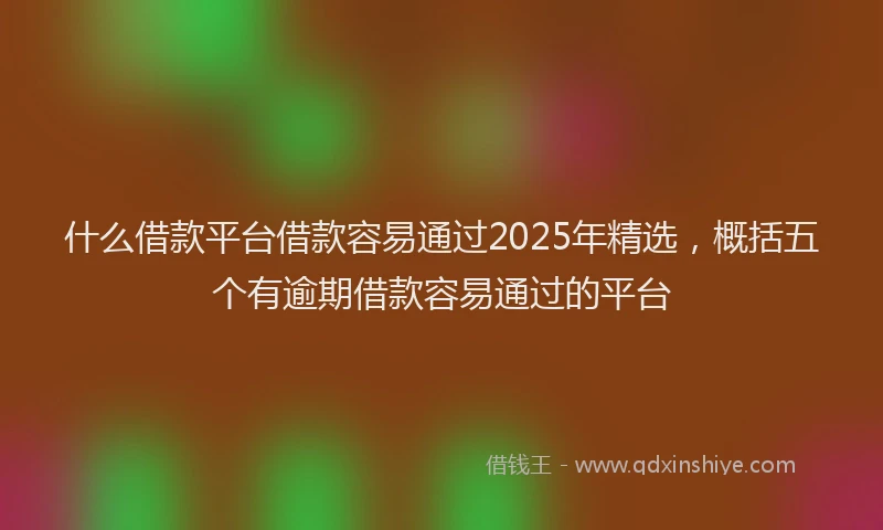 什么借款平台借款容易通过2025年精选,概括五个有逾期借款容易通过的平台