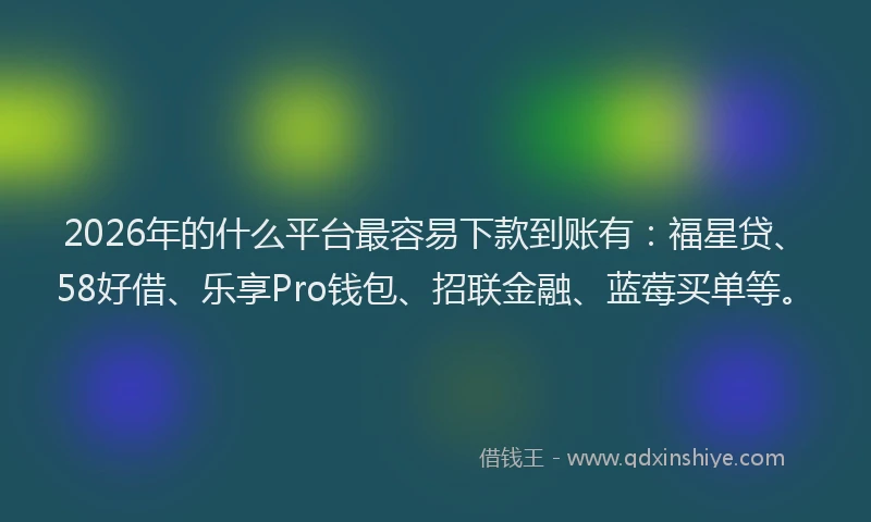 2026年的什么平台最容易下款到账有：福星贷、58好借、乐享Pro钱包、招联金融、蓝莓买单等。