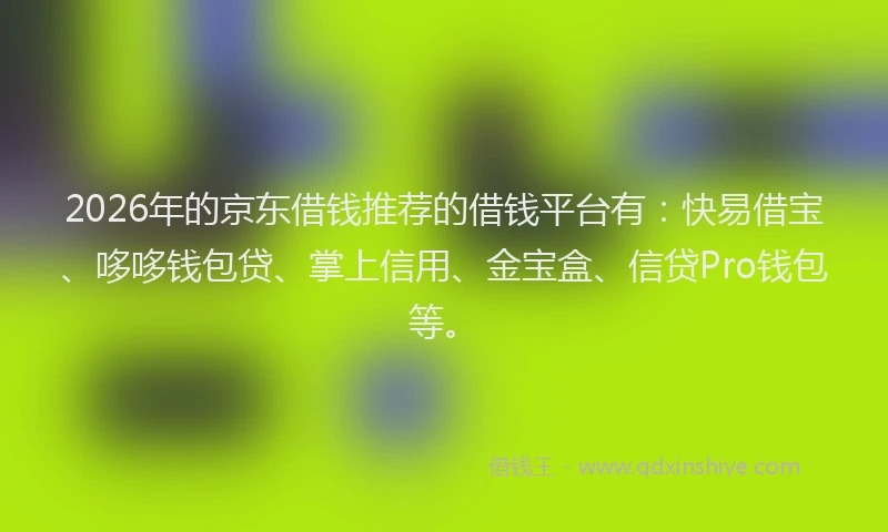 2026年的京东借钱推荐的借钱平台有：快易借宝、哆哆钱包贷、掌上信用、金宝盒、信贷Pro钱包等。