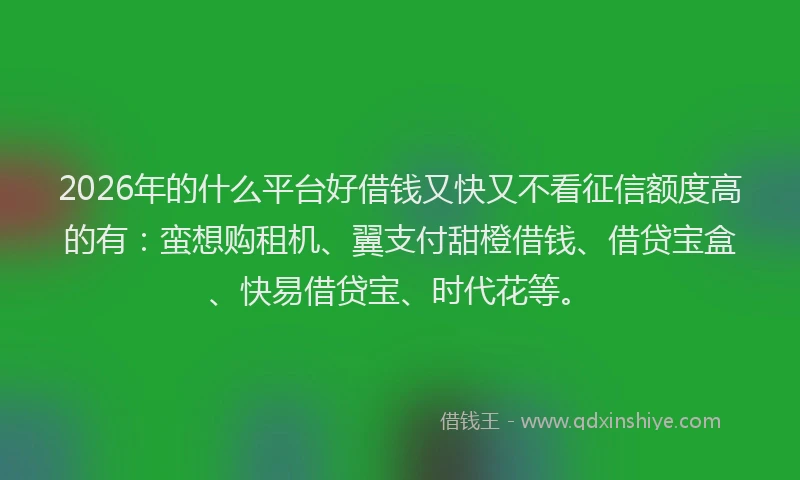 2026年的什么平台好借钱又快又不看征信额度高的有：蛮想购租机、翼支付甜橙借钱、借贷宝盒、快易借贷宝、时代花等。