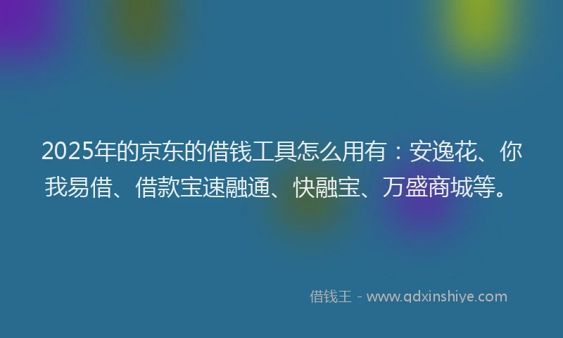 2025年的京东的借钱工具怎么用有：安逸花、你我易借、借款宝速融通、快融宝、万盛商城等。