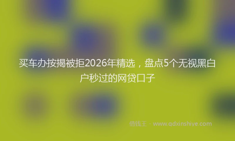 买车办按揭被拒2026年精选，盘点5个无视黑白户秒过的网贷口子