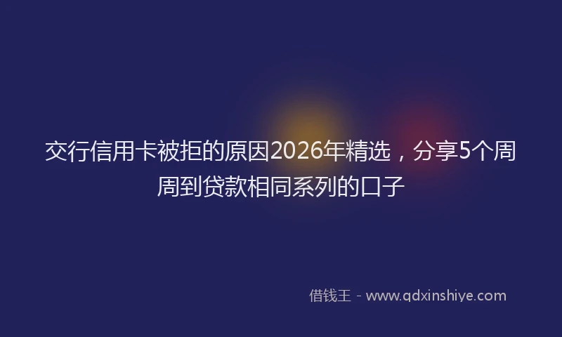 交行信用卡被拒的原因2026年精选，分享5个周周到贷款相同系列的口子