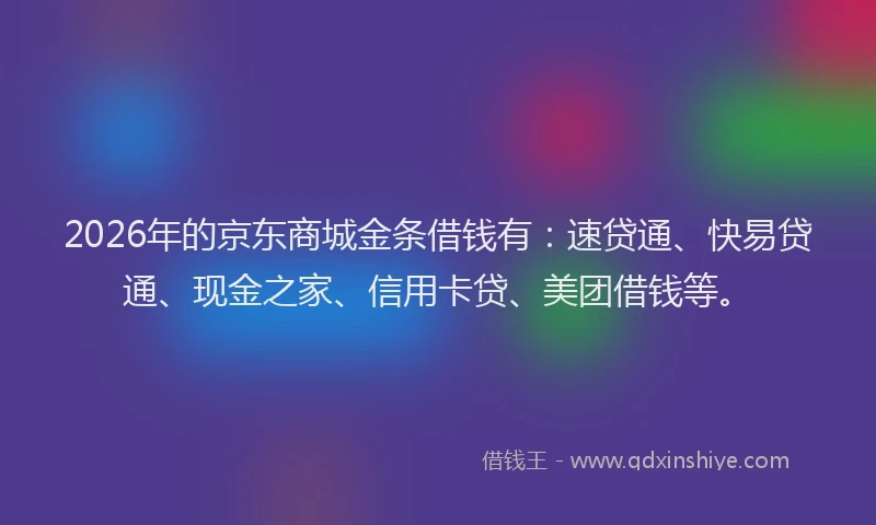 2026年的京东商城金条借钱有：速贷通、快易贷通、现金之家、信用卡贷、美团借钱等。