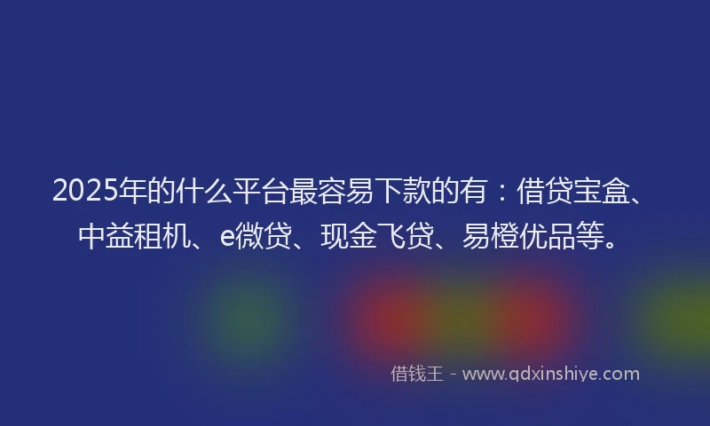 2025年的什么平台最容易下款的有:借贷宝盒、中益租机、e微贷、现金飞贷、易橙优品等。