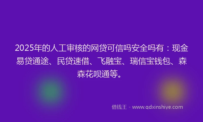 2025年的人工审核的网贷可信吗安全吗有:现金易贷通途、民贷速借、飞融宝、瑞信宝钱包、森森花呗通等。
