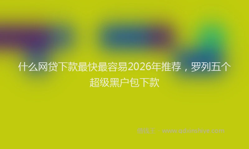 什么网贷下款最快最容易2026年推荐，罗列五个超级黑户包下款